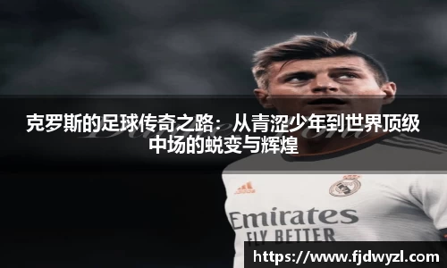 克罗斯的足球传奇之路：从青涩少年到世界顶级中场的蜕变与辉煌