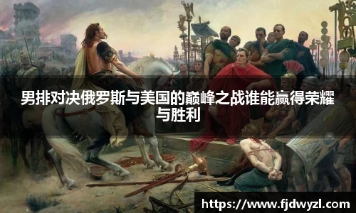 男排对决俄罗斯与美国的巅峰之战谁能赢得荣耀与胜利