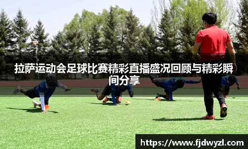 拉萨运动会足球比赛精彩直播盛况回顾与精彩瞬间分享