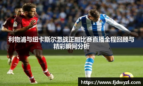 利物浦与纽卡斯尔激战正酣比赛直播全程回顾与精彩瞬间分析
