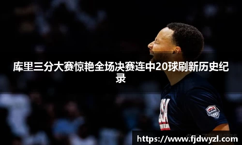 库里三分大赛惊艳全场决赛连中20球刷新历史纪录