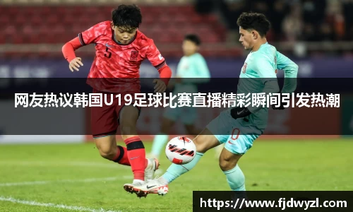 网友热议韩国U19足球比赛直播精彩瞬间引发热潮