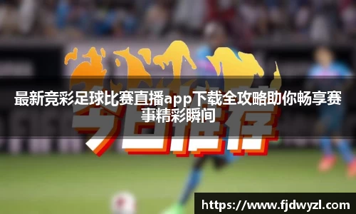 最新竞彩足球比赛直播app下载全攻略助你畅享赛事精彩瞬间
