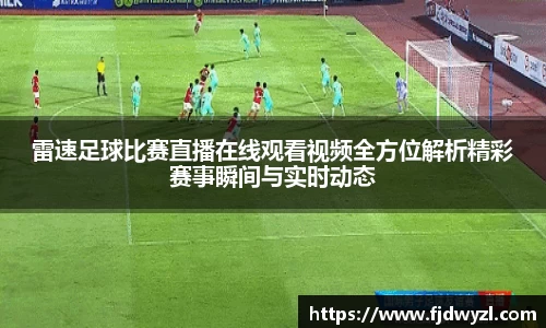 雷速足球比赛直播在线观看视频全方位解析精彩赛事瞬间与实时动态