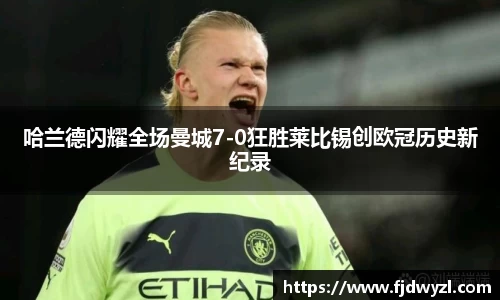 哈兰德闪耀全场曼城7-0狂胜莱比锡创欧冠历史新纪录